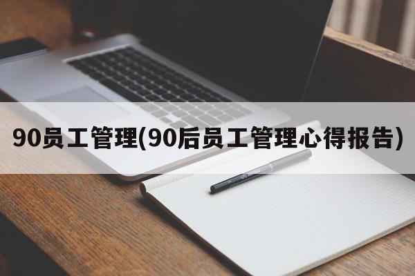 90员工管理(90后员工管理心得报告)