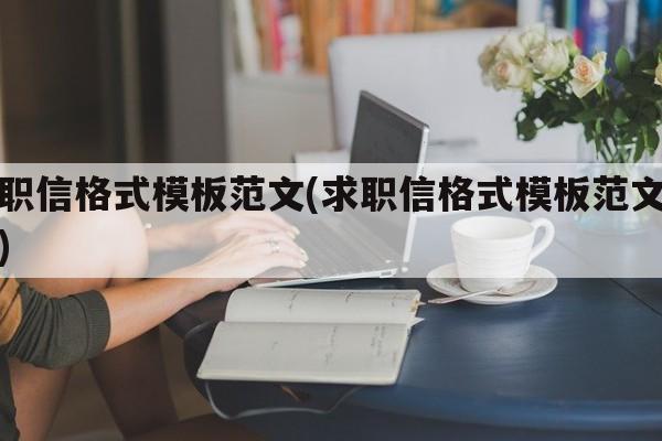 求职信格式模板范文(求职信格式模板范文图片)