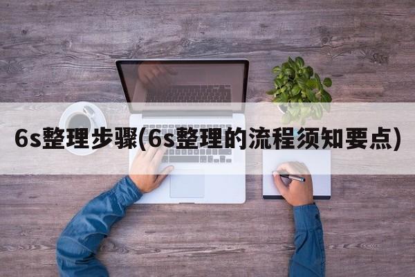 6s整理步骤(6s整理的流程须知要点)