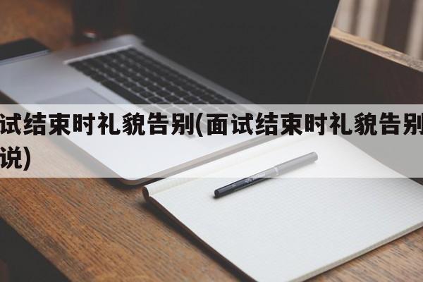 面试结束时礼貌告别(面试结束时礼貌告别怎么说)